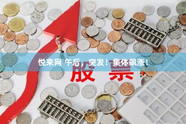 悦来网 午后，突发！集体飙涨！
