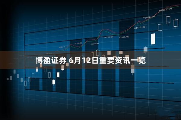 博盈证券 6月12日重要资讯一览