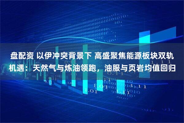 盘配资 以伊冲突背景下 高盛聚焦能源板块双轨机遇：天然气与炼油领跑，油服与页岩均值回归