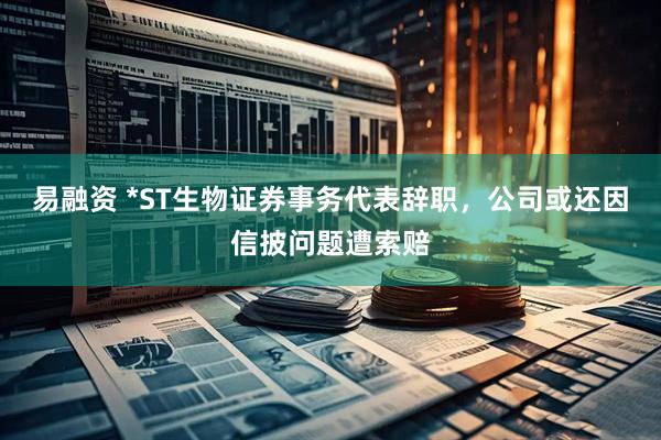 易融资 *ST生物证券事务代表辞职，公司或还因信披问题遭索赔