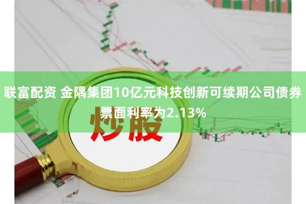 联富配资 金隅集团10亿元科技创新可续期公司债券票面利率为2.13%