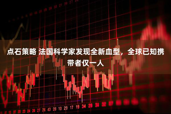 点石策略 法国科学家发现全新血型，全球已知携带者仅一人
