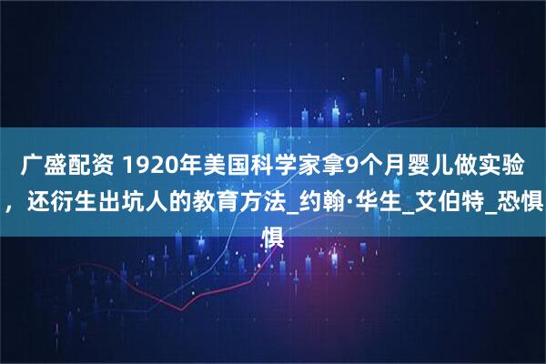 广盛配资 1920年美国科学家拿9个月婴儿做实验，还衍生出坑人的教育方法_约翰·华生_艾伯特_恐惧