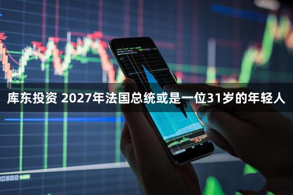 库东投资 2027年法国总统或是一位31岁的年轻人
