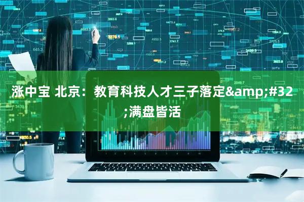 涨中宝 北京：教育科技人才三子落定&#32;满盘皆活