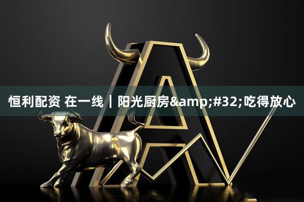 恒利配资 在一线｜阳光厨房&#32;吃得放心
