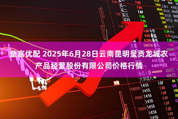 垒富优配 2025年6月28日云南昆明呈贡龙城农产品经营股份有限公司价格行情