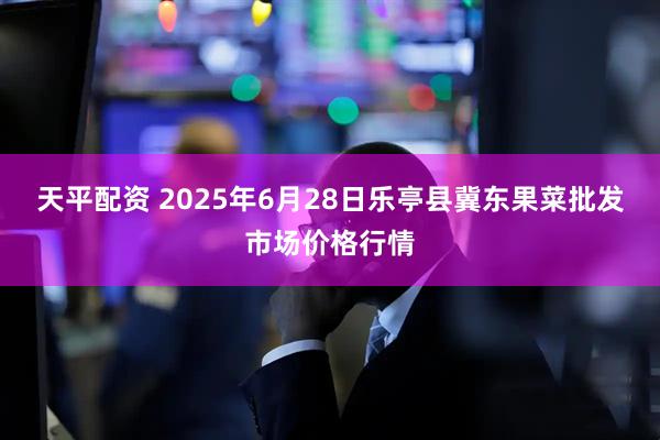 天平配资 2025年6月28日乐亭县冀东果菜批发市场价格行情
