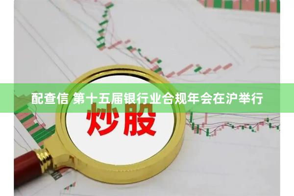配查信 第十五届银行业合规年会在沪举行