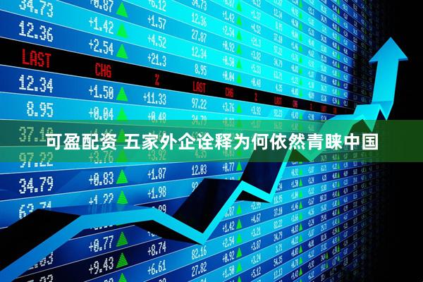 可盈配资 五家外企诠释为何依然青睐中国