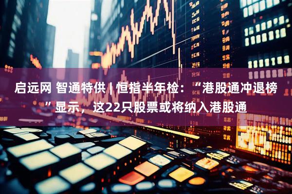 启远网 智通特供 | 恒指半年检：“港股通冲退榜”显示，这22只股票或将纳入港股通