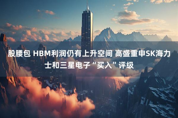 股腰包 HBM利润仍有上升空间 高盛重申SK海力士和三星电子“买入”评级