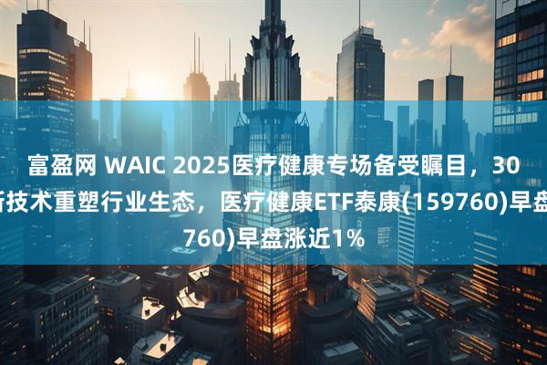 富盈网 WAIC 2025医疗健康专场备受瞩目，30余项创新技术重塑行业生态，医疗健康ETF泰康(159760)早盘涨近1%