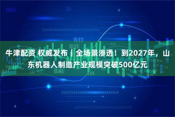 牛津配资 权威发布｜全场景渗透！到2027年，山东机器人制造产业规模突破500亿元