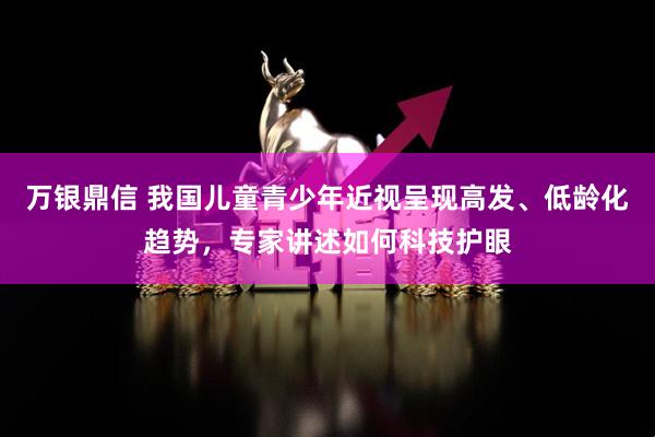 万银鼎信 我国儿童青少年近视呈现高发、低龄化趋势，专家讲述如何科技护眼