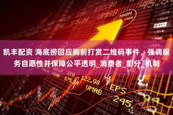 凯丰配资 海底捞回应胸前打赏二维码事件，强调服务自愿性并保障公平透明_消费者_部分_机制