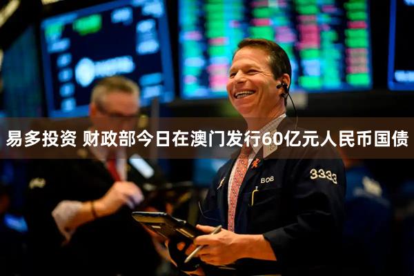 易多投资 财政部今日在澳门发行60亿元人民币国债