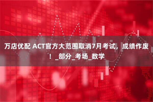 万店优配 ACT官方大范围取消7月考试，成绩作废！_部分_考场_数学
