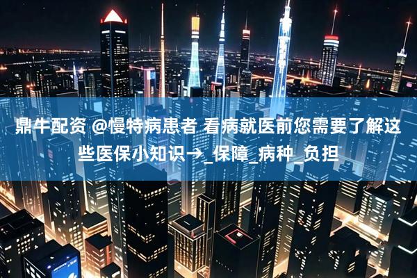 鼎牛配资 @慢特病患者 看病就医前您需要了解这些医保小知识→_保障_病种_负担