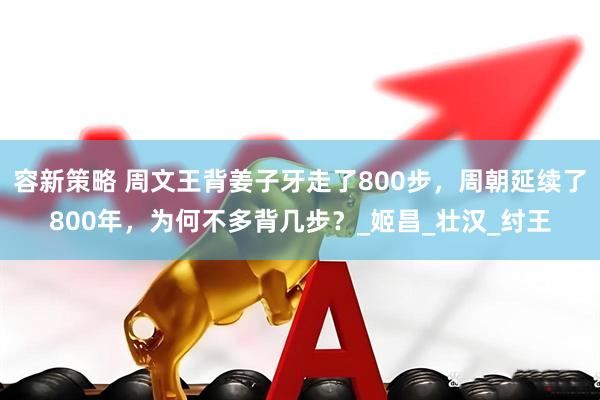 容新策略 周文王背姜子牙走了800步，周朝延续了800年，为何不多背几步？_姬昌_壮汉_纣王