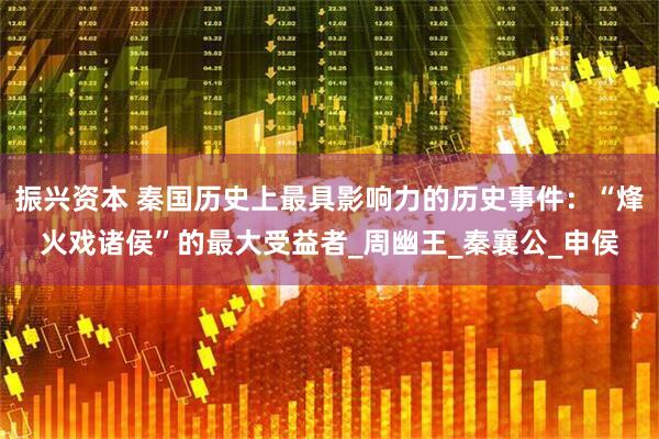 振兴资本 秦国历史上最具影响力的历史事件：“烽火戏诸侯”的最大受益者_周幽王_秦襄公_申侯