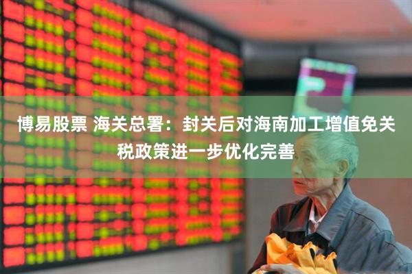 博易股票 海关总署：封关后对海南加工增值免关税政策进一步优化完善