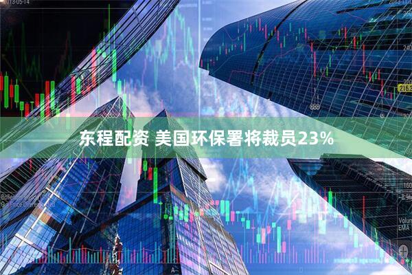 东程配资 美国环保署将裁员23%