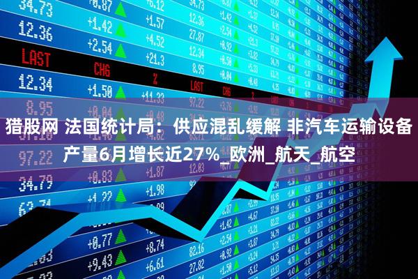 猎股网 法国统计局：供应混乱缓解 非汽车运输设备产量6月增长近27%_欧洲_航天_航空
