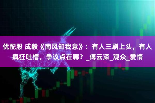 优配股 成毅《南风知我意》：有人三刷上头，有人疯狂吐槽，争议点在哪？_傅云深_观众_爱情