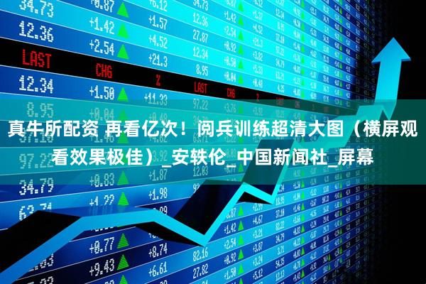 真牛所配资 再看亿次！阅兵训练超清大图（横屏观看效果极佳）_安轶伦_中国新闻社_屏幕