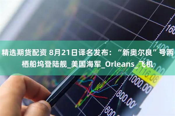 精选期货配资 8月21日译名发布：“新奥尔良”号两栖船坞登陆舰_美国海军_Orleans_飞机