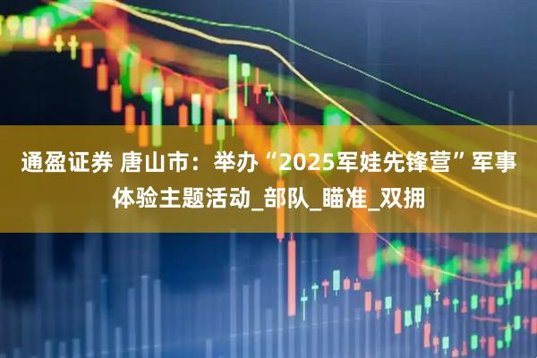 通盈证券 唐山市：举办“2025军娃先锋营”军事体验主题活动_部队_瞄准_双拥