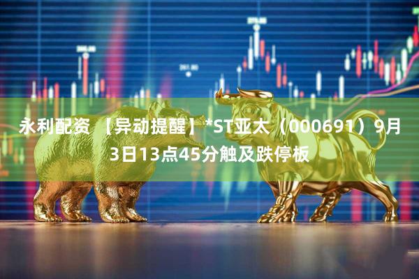 永利配资 【异动提醒】*ST亚太（000691）9月3日13点45分触及跌停板