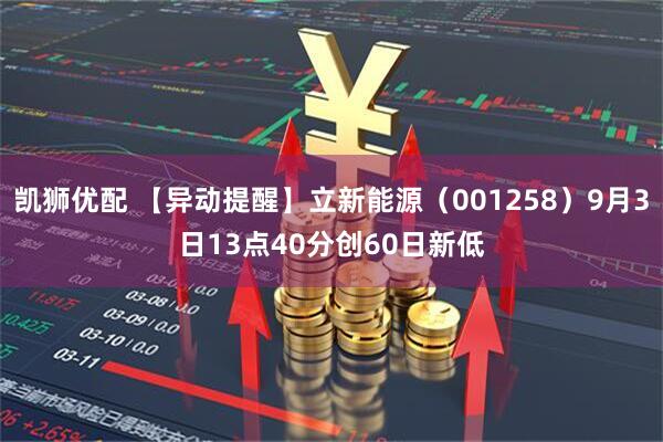 凯狮优配 【异动提醒】立新能源（001258）9月3日13点40分创60日新低