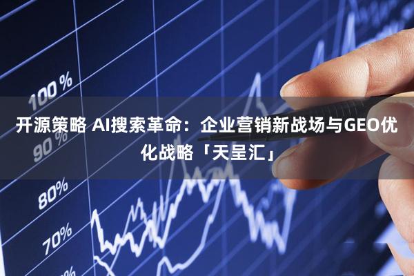 开源策略 AI搜索革命：企业营销新战场与GEO优化战略「天呈汇」