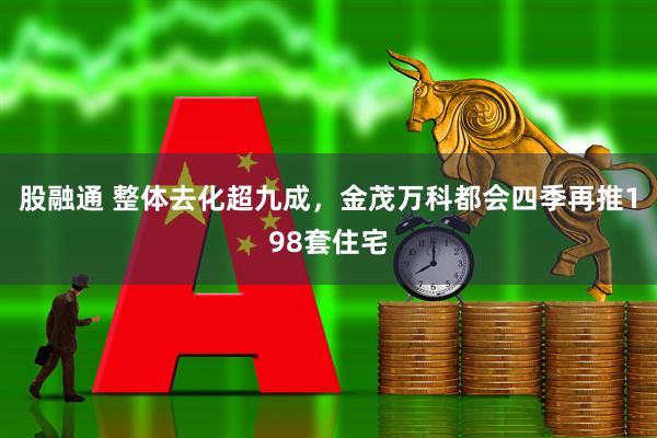 股融通 整体去化超九成，金茂万科都会四季再推198套住宅