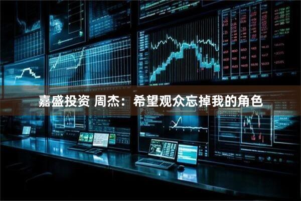 嘉盛投资 周杰：希望观众忘掉我的角色