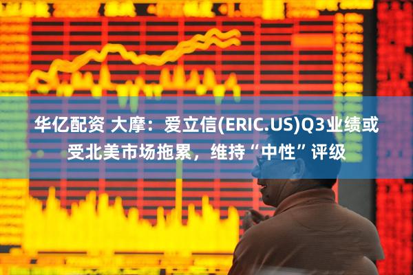 华亿配资 大摩：爱立信(ERIC.US)Q3业绩或受北美市场拖累，维持“中性”评级