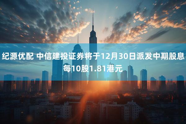 纪源优配 中信建投证券将于12月30日派发中期股息每10股1.81港元