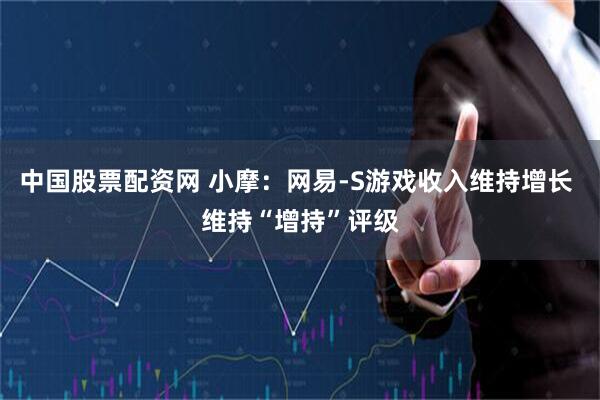 中国股票配资网 小摩：网易-S游戏收入维持增长 维持“增持”评级