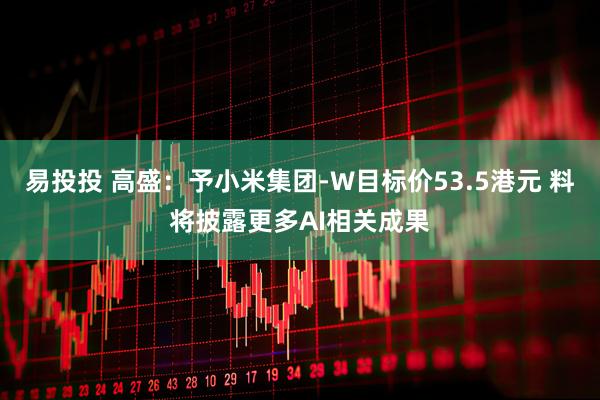 易投投 高盛：予小米集团-W目标价53.5港元 料将披露更多AI相关成果