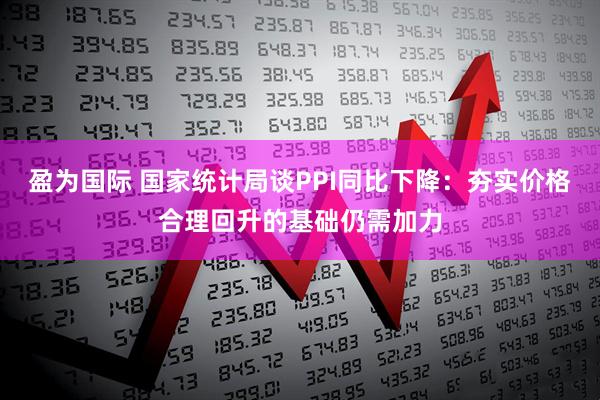 盈为国际 国家统计局谈PPI同比下降:夯实价格合理回升的基础仍需加力