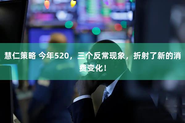 慧仁策略 今年520,三个反常现象,折射了新的消费变化!