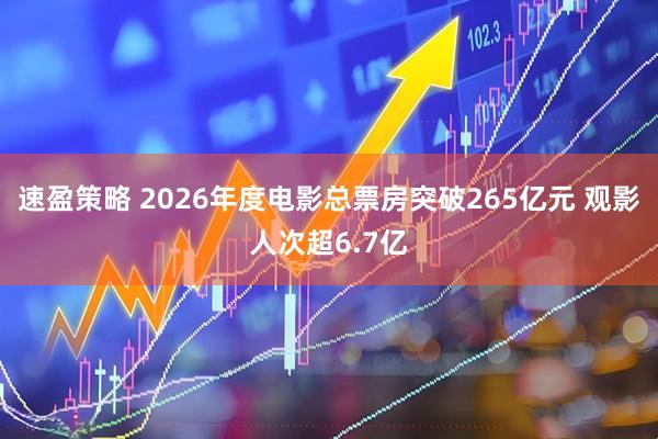 速盈策略 2026年度电影总票房突破265亿元 观影人次超6.7亿