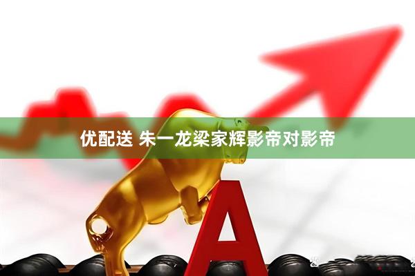 优配送 朱一龙梁家辉影帝对影帝