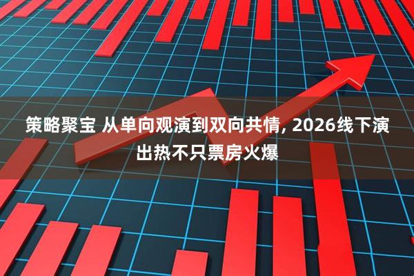策略聚宝 从单向观演到双向共情, 2026线下演出热不只票房火爆
