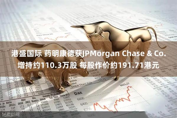 港盛国际 药明康德获JPMorgan Chase & Co.增持约110.3万股 每股作价约191.71港元