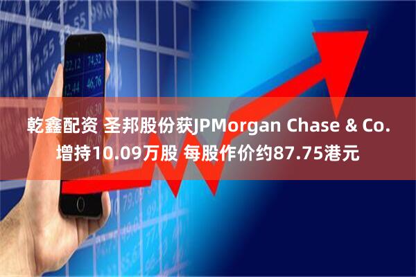 乾鑫配资 圣邦股份获JPMorgan Chase & Co.增持10.09万股 每股作价约87.75港元